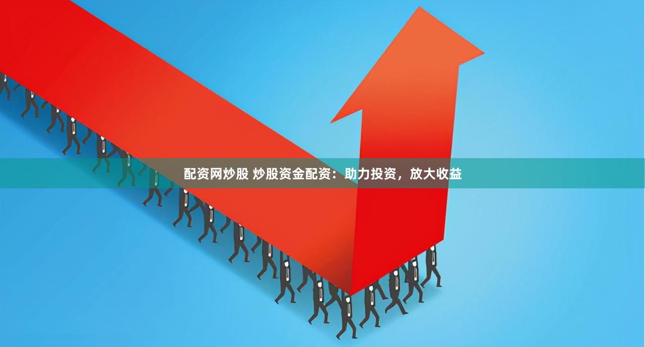 配资网炒股 炒股资金配资：助力投资，放大收益