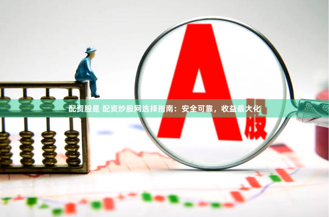 配资股是 配资炒股网选择指南：安全可靠，收益最大化