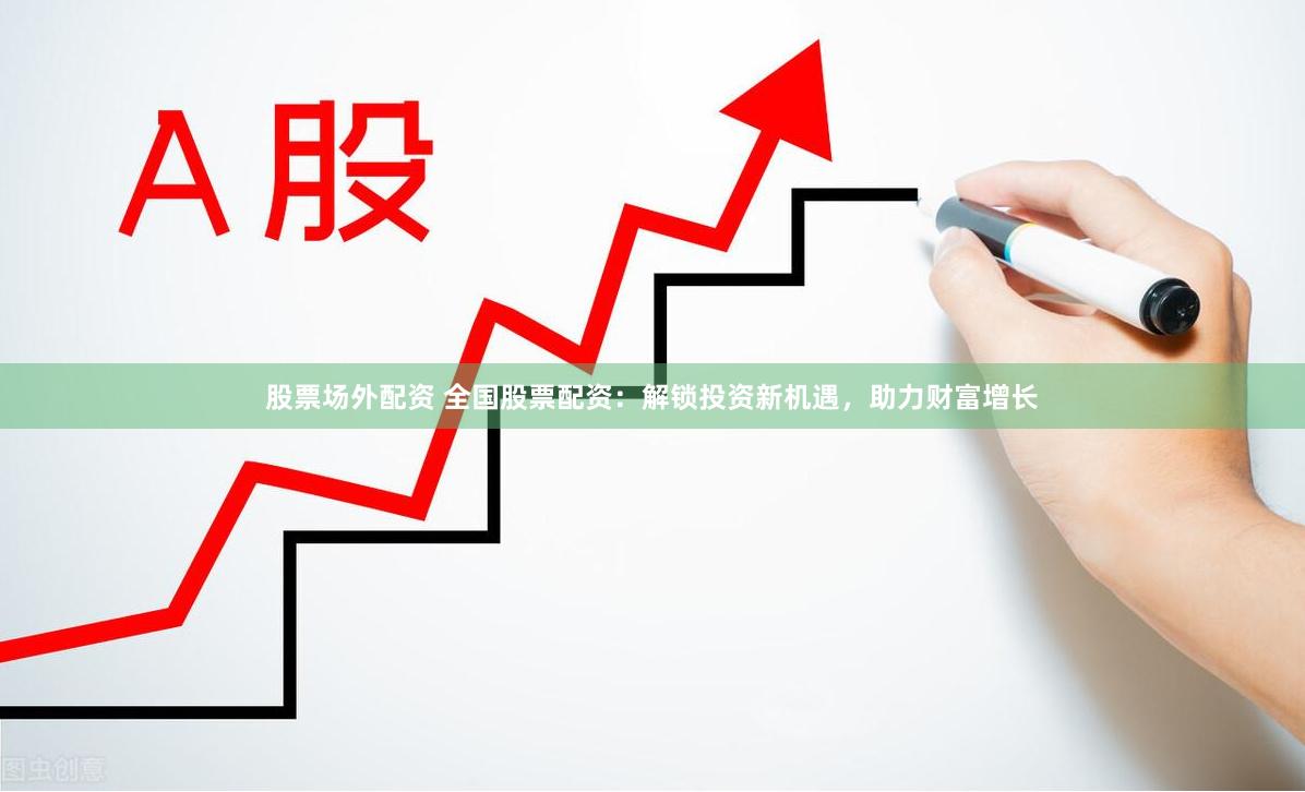 股票场外配资 全国股票配资：解锁投资新机遇，助力财富增长