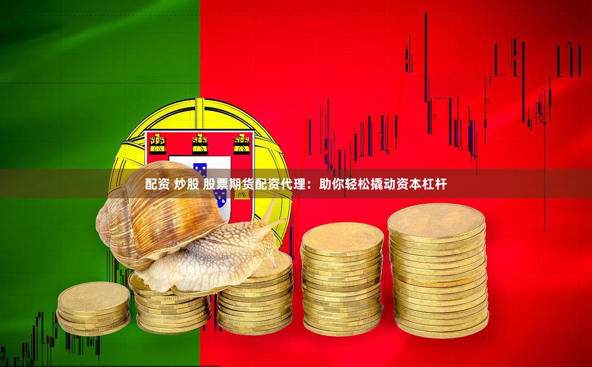 配资 炒股 股票期货配资代理：助你轻松撬动资本杠杆
