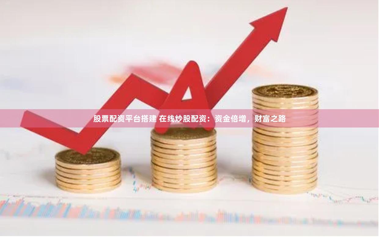 股票配资平台搭建 在线炒股配资：资金倍增，财富之路
