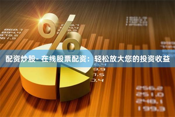 配资炒股- 在线股票配资：轻松放大您的投资收益