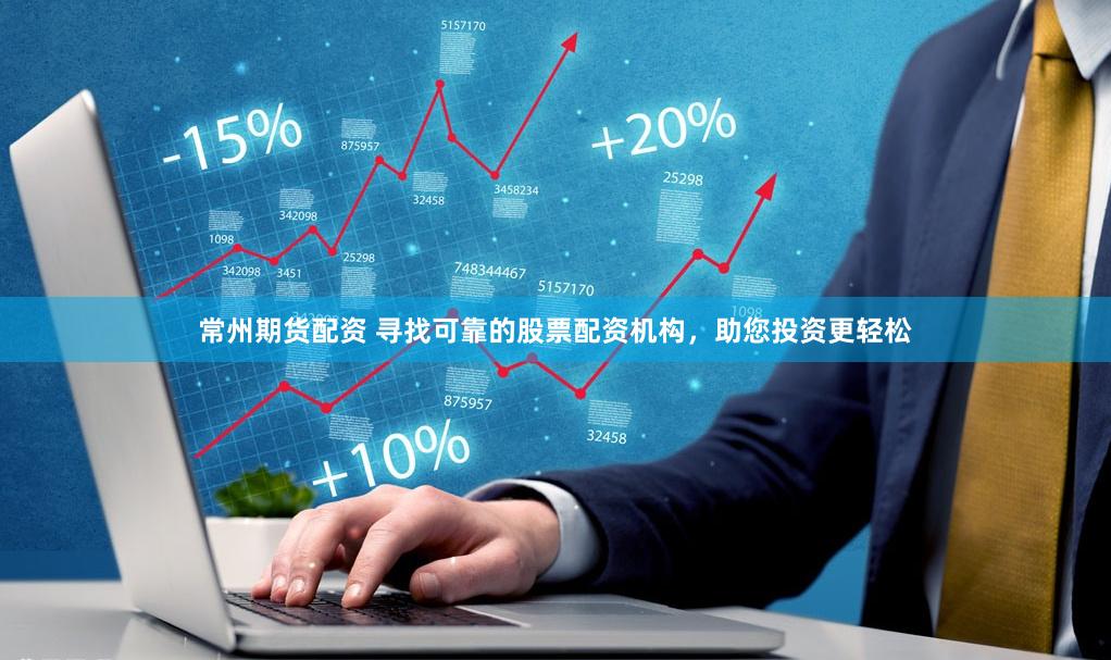 常州期货配资 寻找可靠的股票配资机构，助您投资更轻松