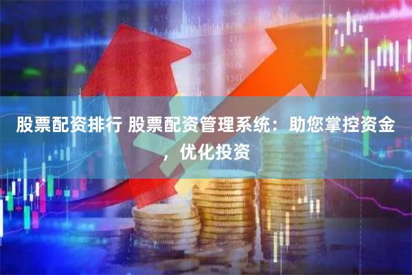 股票配资排行 股票配资管理系统：助您掌控资金，优化投资