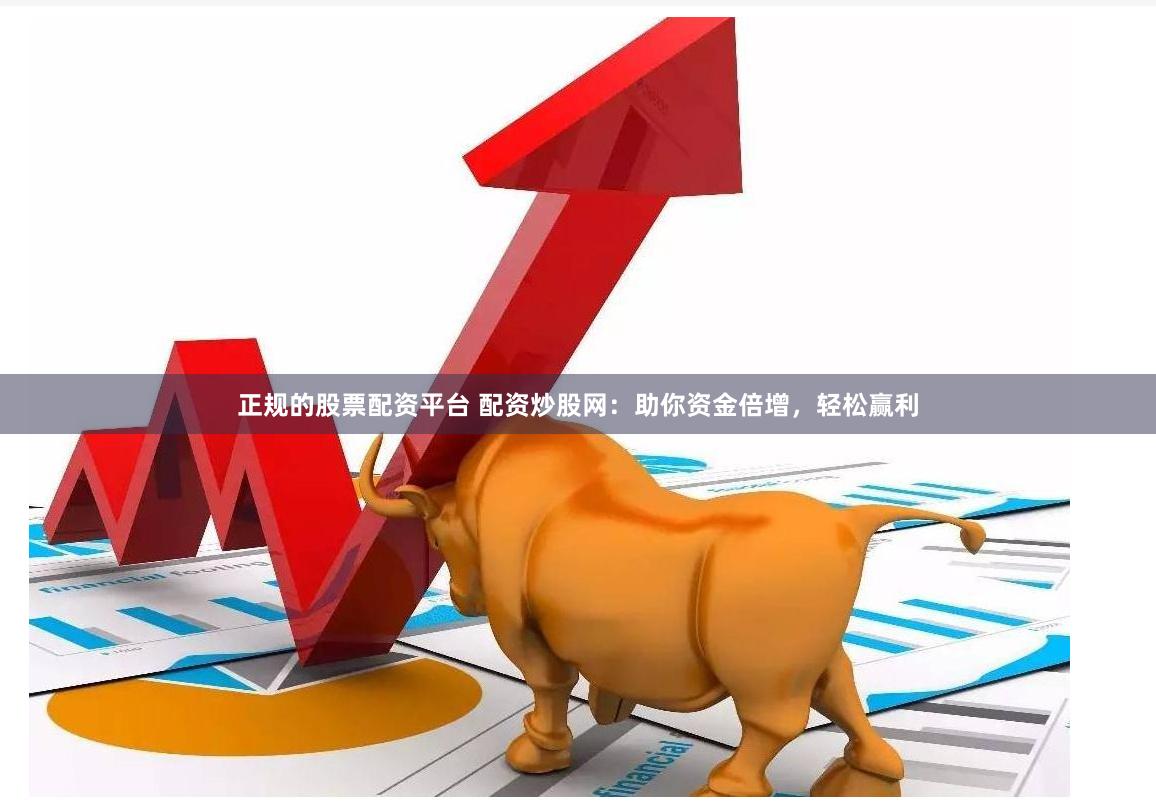 正规的股票配资平台 配资炒股网：助你资金倍增，轻松赢利