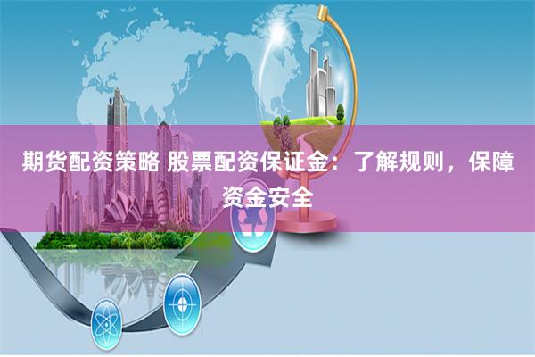 期货配资策略 股票配资保证金：了解规则，保障资金安全