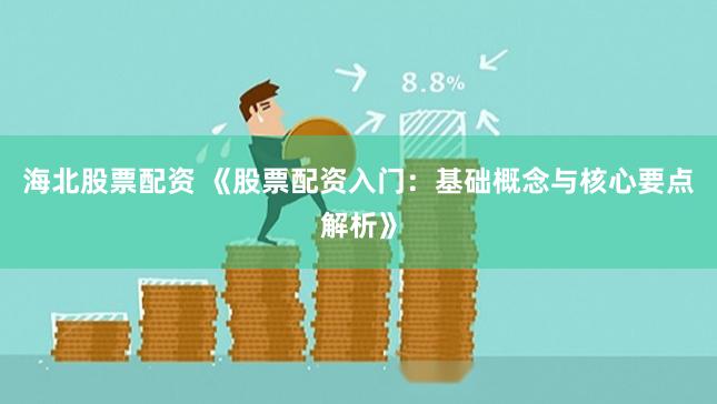 海北股票配资 《股票配资入门：基础概念与核心要点解析》